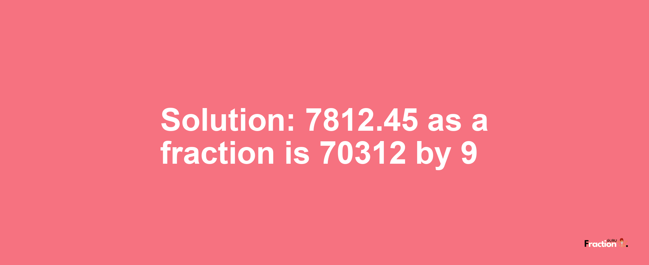 Solution:7812.45 as a fraction is 70312/9